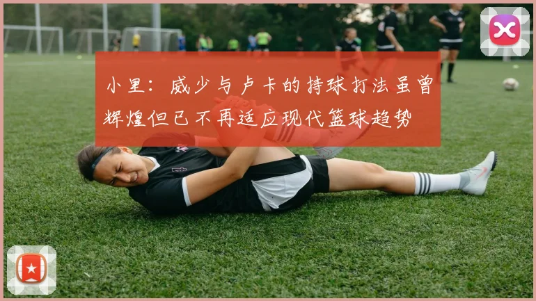 小里：威少与卢卡的持球打法虽曾辉煌但已不再适应现代篮球趋势