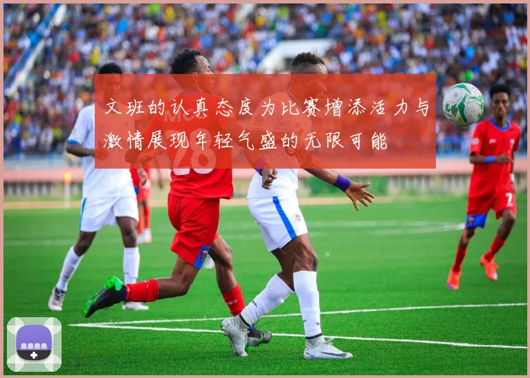 文班的认真态度为比赛增添活力与激情展现年轻气盛的无限可能
