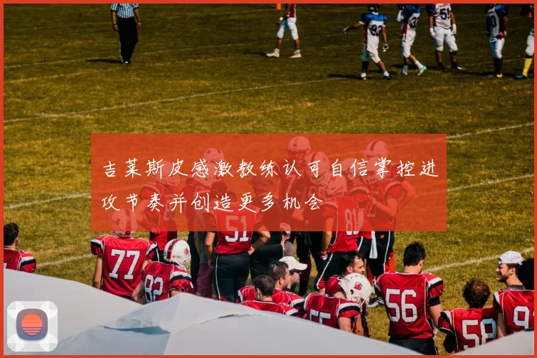 吉莱斯皮感激教练认可自信掌控进攻节奏并创造更多机会