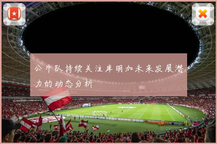 公牛队持续关注库明加未来发展潜力的动态分析