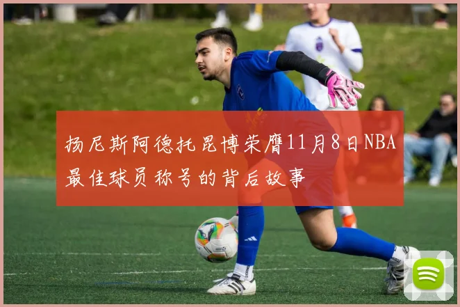 扬尼斯阿德托昆博荣膺11月8日NBA最佳球员称号的背后故事