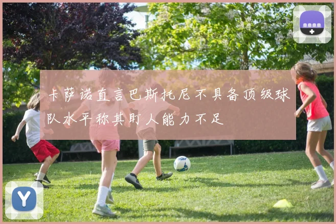 卡萨诺直言巴斯托尼不具备顶级球队水平称其盯人能力不足