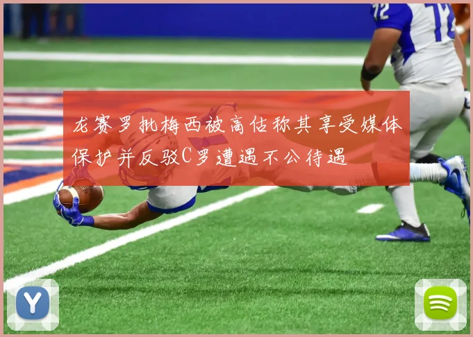 龙赛罗批梅西被高估称其享受媒体保护并反驳C罗遭遇不公待遇