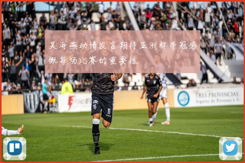 吴海燕动情发言期待亚洲杯夺冠感慨每场比赛的重要性