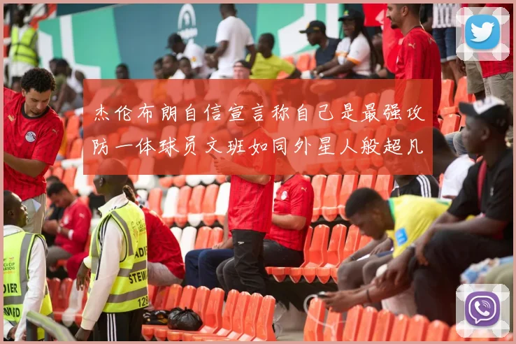 杰伦布朗自信宣言称自己是最强攻防一体球员文班如同外星人般超凡脱俗