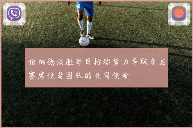 伦纳德谈胜率目标称努力争取季后赛席位是团队的共同使命