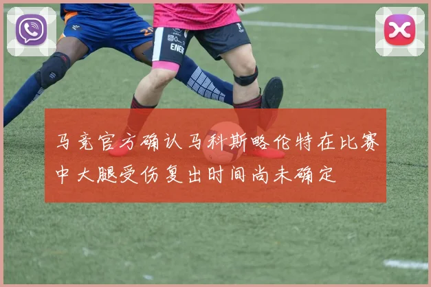 马竞官方确认马科斯略伦特在比赛中大腿受伤复出时间尚未确定