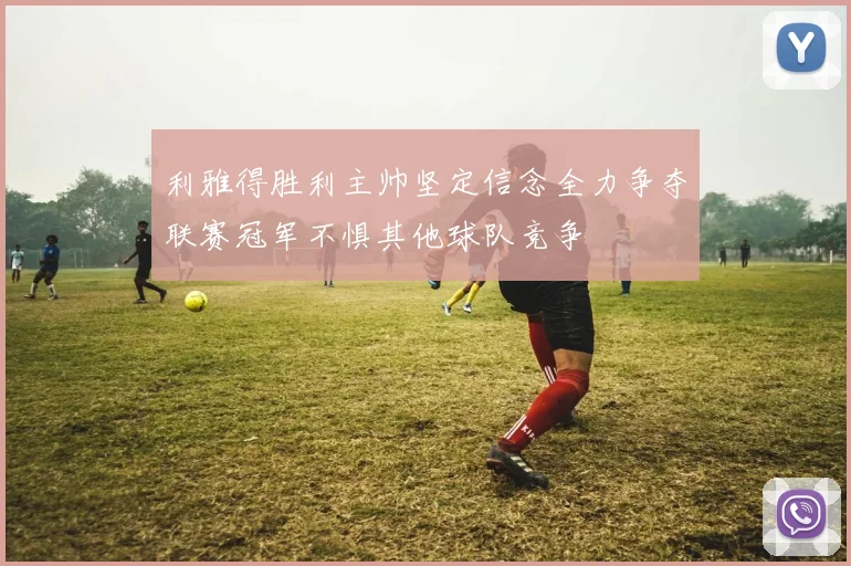 利雅得胜利主帅坚定信念全力争夺联赛冠军不惧其他球队竞争