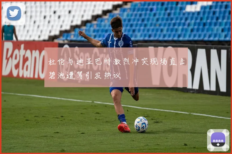 杜伦与迪亚巴特激烈冲突现场直击碧池遭骂引发热议