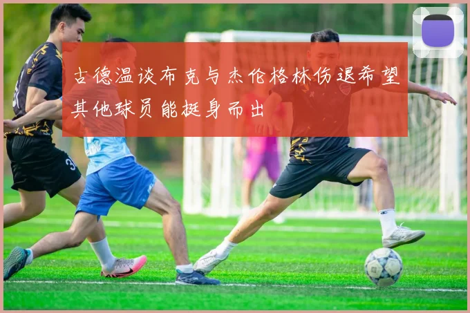 古德温谈布克与杰伦格林伤退希望其他球员能挺身而出