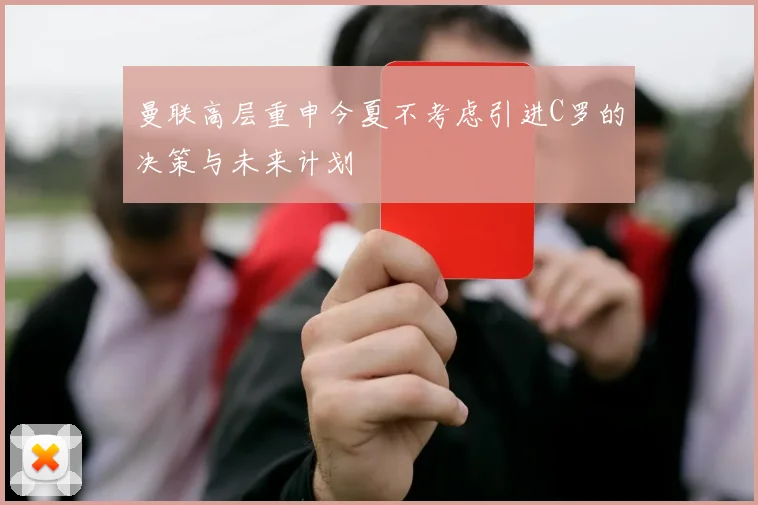 曼联高层重申今夏不考虑引进C罗的决策与未来计划