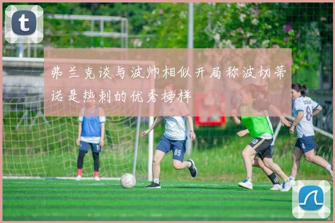 弗兰克谈与波帅相似开局称波切蒂诺是热刺的优秀榜样