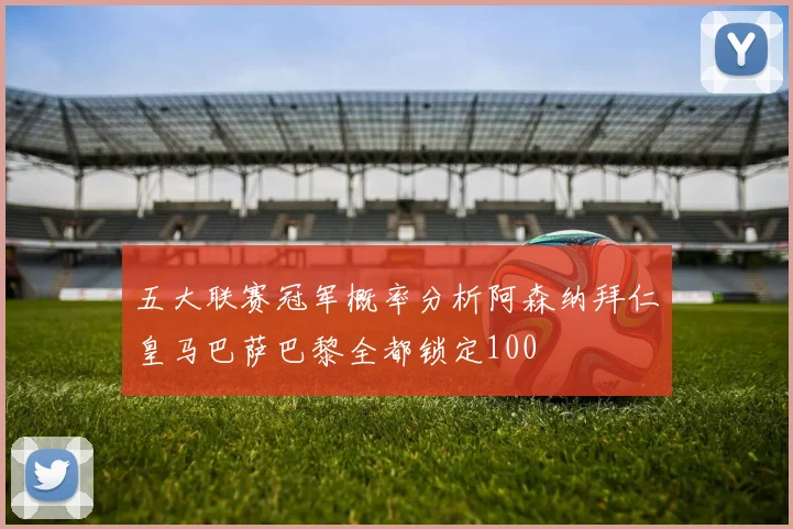 五大联赛冠军概率分析阿森纳拜仁皇马巴萨巴黎全都锁定100