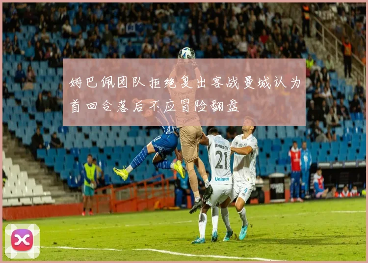 姆巴佩团队拒绝复出客战曼城认为首回合落后不应冒险翻盘