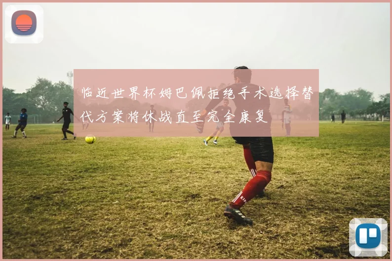 临近世界杯姆巴佩拒绝手术选择替代方案将休战直至完全康复