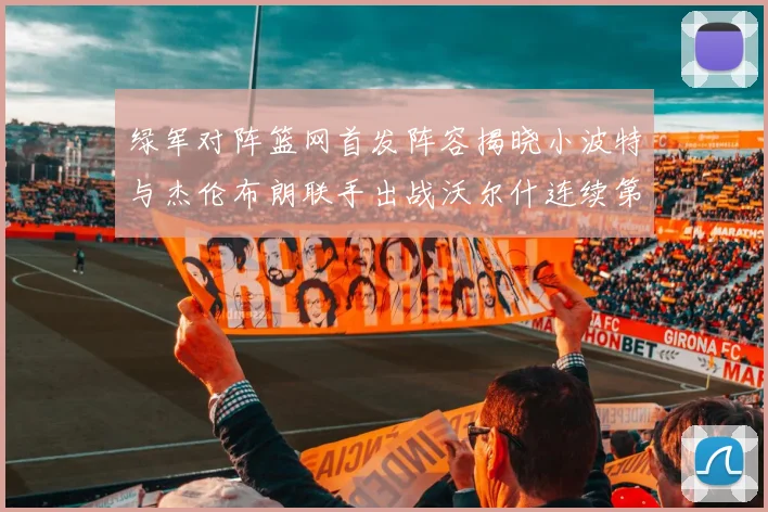 绿军对阵篮网首发阵容揭晓小波特与杰伦布朗联手出战沃尔什连续第三场首发