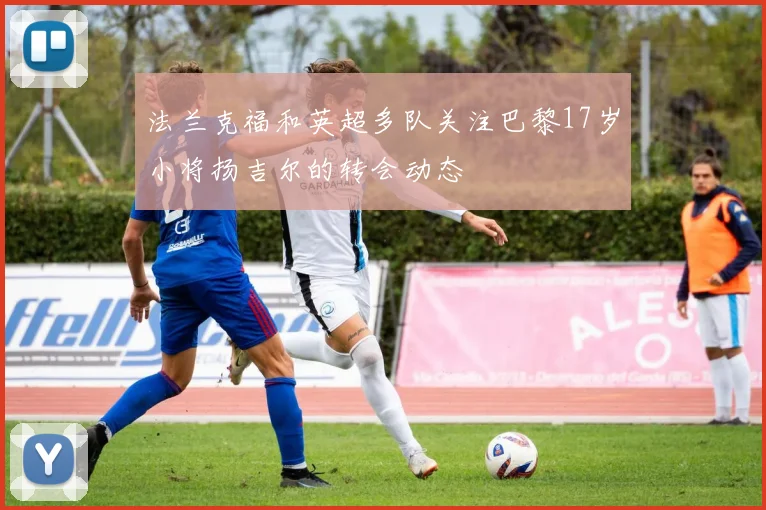 法兰克福和英超多队关注巴黎17岁小将扬吉尔的转会动态