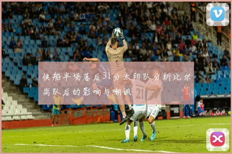快船半场落后31分太阳队分析比尔离队后的影响与嘲讽