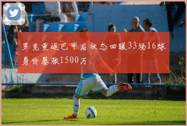 罗克重返巴甲后状态回暖33场16球身价暴涨1500万