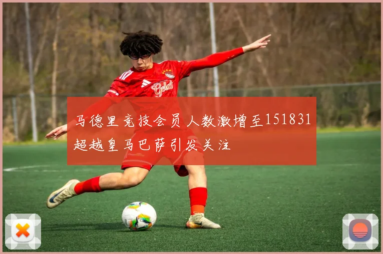 马德里竞技会员人数激增至151831超越皇马巴萨引发关注