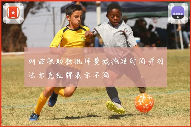 利兹联助教批评曼城拖延时间并对法尔克红牌表示不满