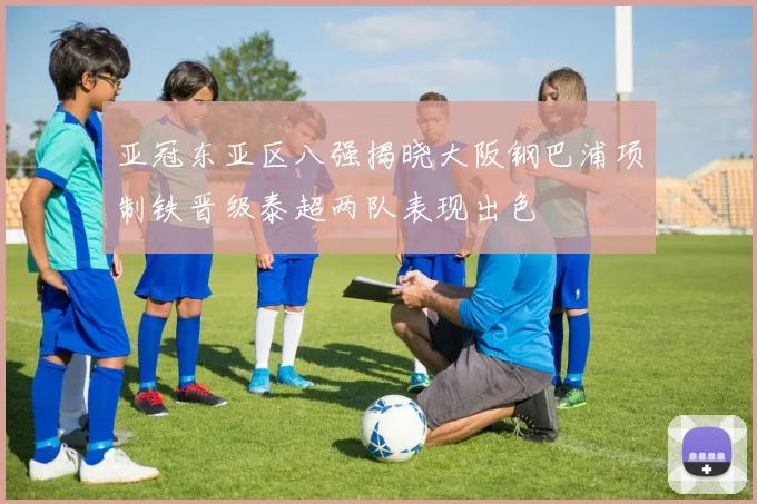 亚冠东亚区八强揭晓大阪钢巴浦项制铁晋级泰超两队表现出色