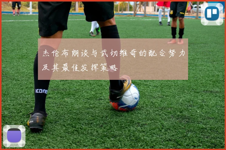 杰伦布朗谈与武切维奇的配合努力及其最佳发挥策略