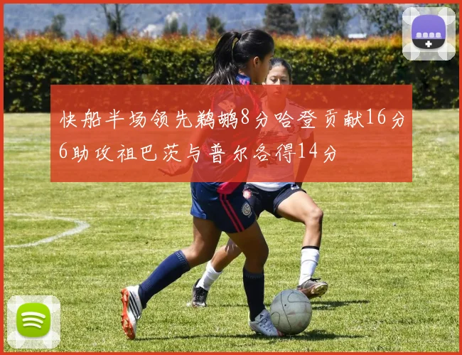 快船半场领先鹈鹕8分哈登贡献16分6助攻祖巴茨与普尔各得14分