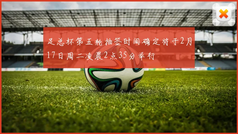 足总杯第五轮抽签时间确定将于2月17日周二凌晨2点35分举行