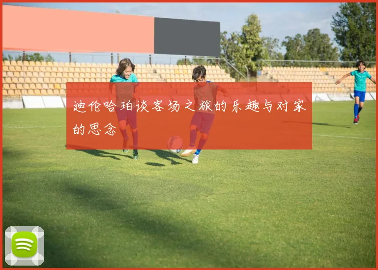 迪伦哈珀谈客场之旅的乐趣与对家的思念