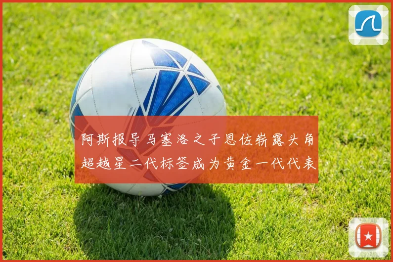 阿斯报导马塞洛之子恩佐崭露头角超越星二代标签成为黄金一代代表
