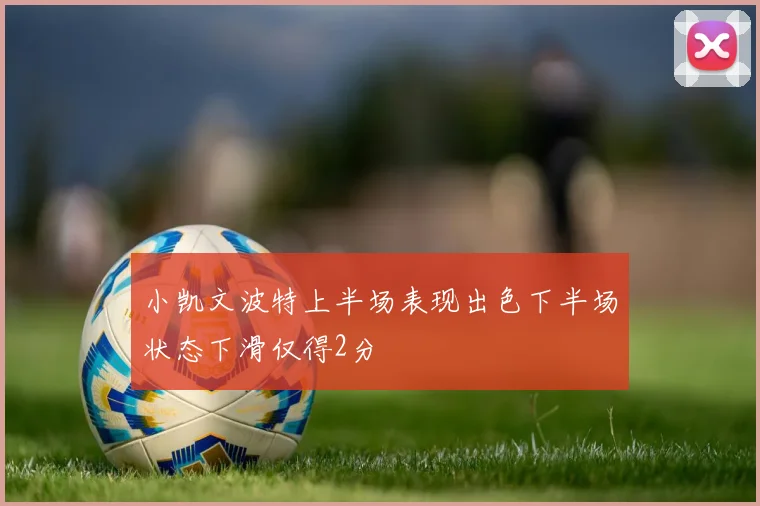 小凯文波特上半场表现出色下半场状态下滑仅得2分