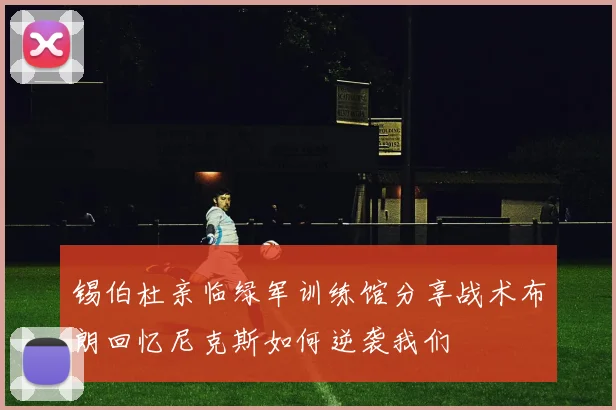 锡伯杜亲临绿军训练馆分享战术布朗回忆尼克斯如何逆袭我们