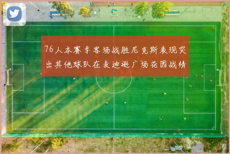 76人本赛季客场战胜尼克斯表现突出其他球队在麦迪逊广场花园战绩惨淡