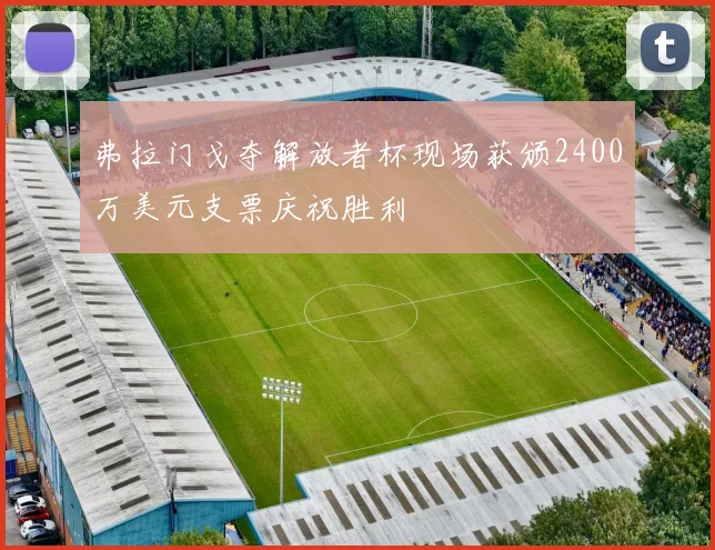 弗拉门戈夺解放者杯现场获颁2400万美元支票庆祝胜利