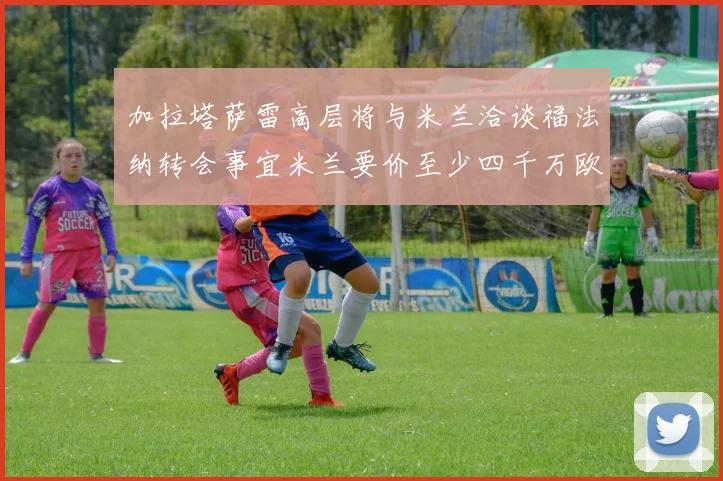 加拉塔萨雷高层将与米兰洽谈福法纳转会事宜米兰要价至少四千万欧元