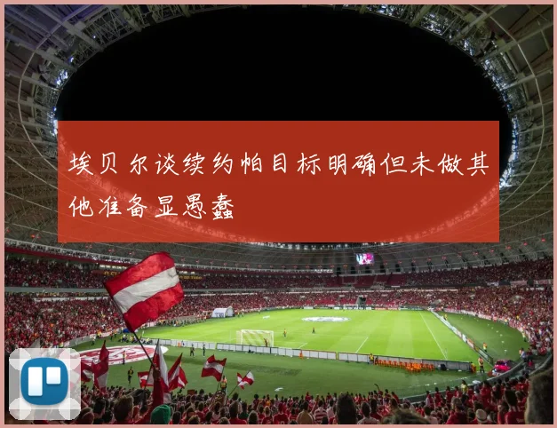 埃贝尔谈续约帕目标明确但未做其他准备显愚蠢
